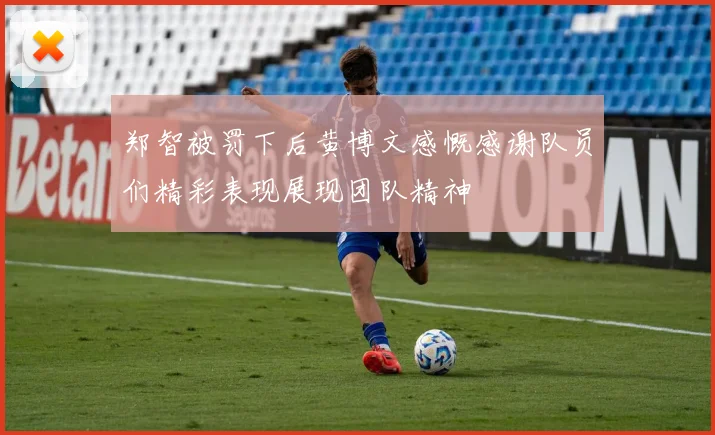 郑智被罚下后黄博文感慨感谢队员们精彩表现展现团队精神