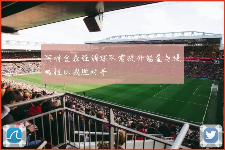 阿特金森强调球队需提升能量与侵略性以战胜对手