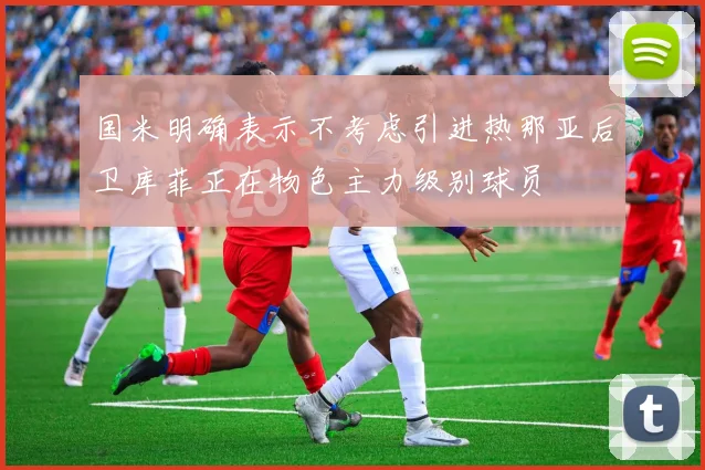 国米明确表示不考虑引进热那亚后卫库菲正在物色主力级别球员