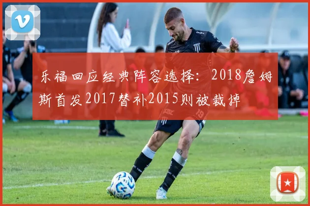 乐福回应经典阵容选择：2018詹姆斯首发2017替补2015则被裁掉