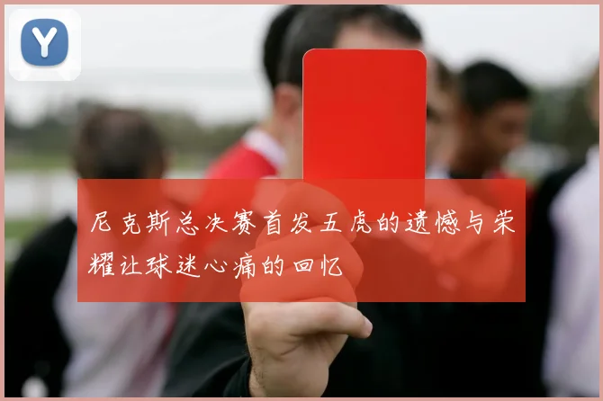 尼克斯总决赛首发五虎的遗憾与荣耀让球迷心痛的回忆