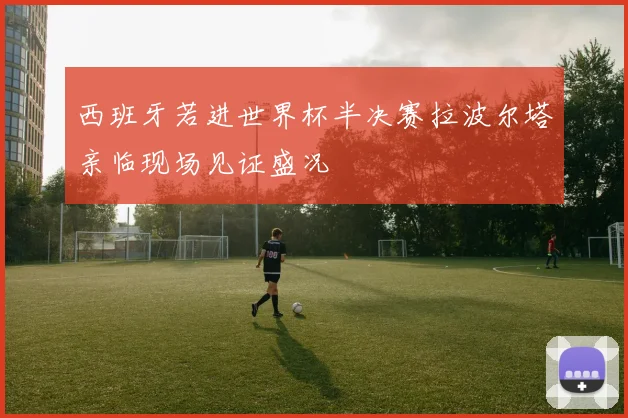 西班牙若进世界杯半决赛拉波尔塔亲临现场见证盛况