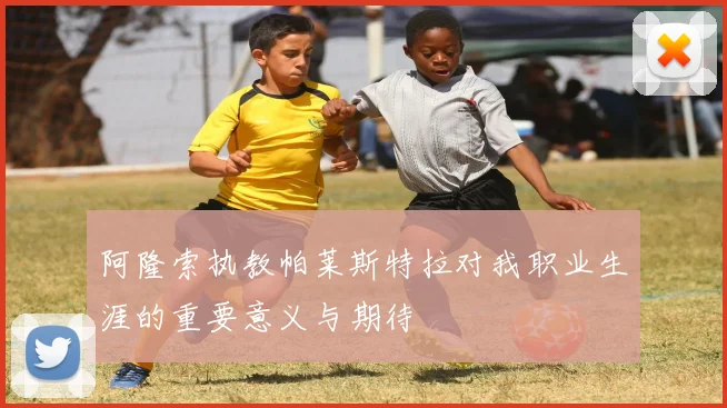 阿隆索执教帕莱斯特拉对我职业生涯的重要意义与期待