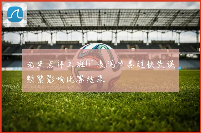 老里点评文班G1表现节奏过快失误频繁影响比赛结果